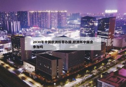 2030年中国欧洲杯举办国,欧洲杯中国会参加吗