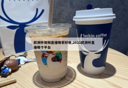 欧洲杯视频直播哪家好些,2021欧洲杯直播哪个平台