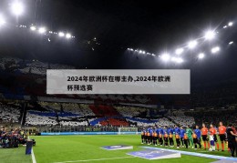 2024年欧洲杯在哪主办,2024年欧洲杯预选赛