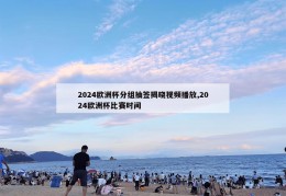 2024欧洲杯分组抽签揭晓视频播放,2024欧洲杯比赛时间