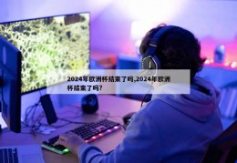 2024年欧洲杯结束了吗,2024年欧洲杯结束了吗?