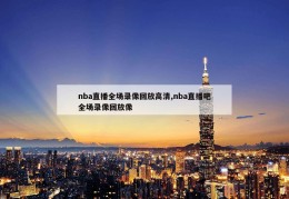 nba直播全场录像回放高清,nba直播吧全场录像回放像