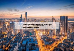 2011年nba总决赛高清,2011年nba总决赛高清回放